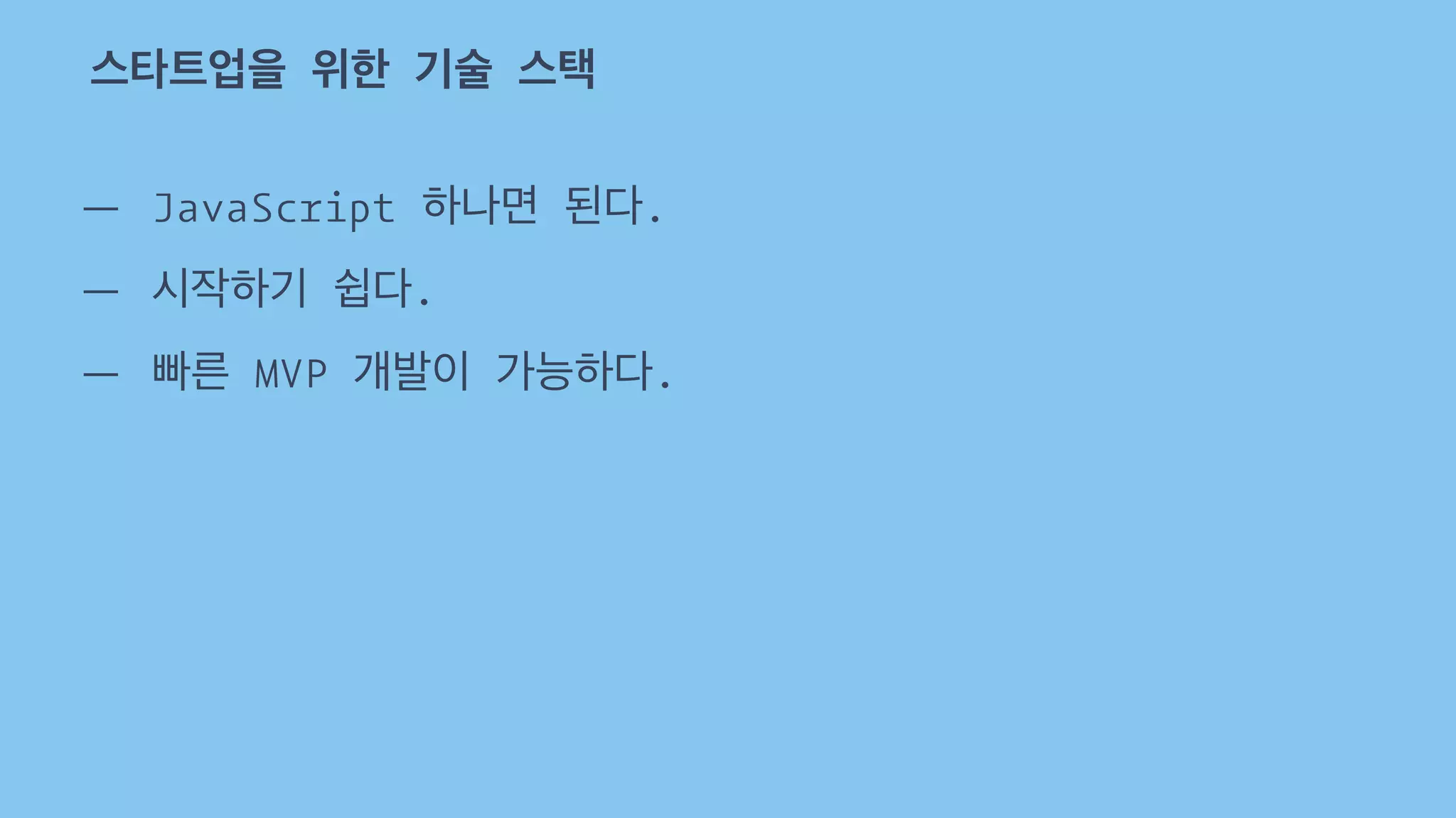 스타트업을 위한 기술 스택 
— JavaScript 하나면 된다. 
— 시작하기 쉽다. 
— 빠른 MVP 개발이 가능하다. 
 