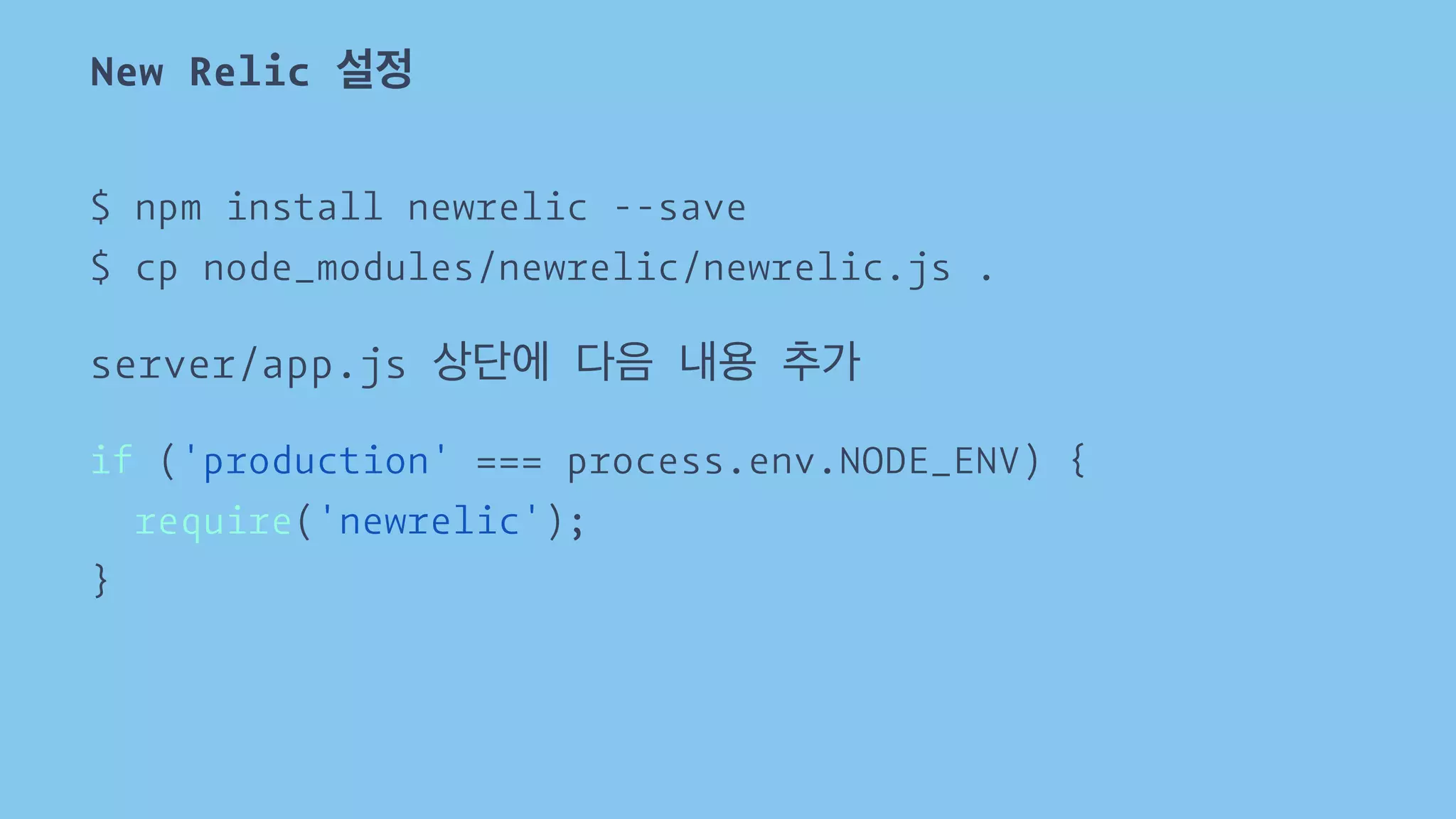 New Relic 설정 
$ npm install newrelic --save 
$ cp node_modules/newrelic/newrelic.js . 
server/app.js 상단에 다음 내용 추가 
if ('production' === process.env.NODE_ENV) { 
require('newrelic'); 
} 
 