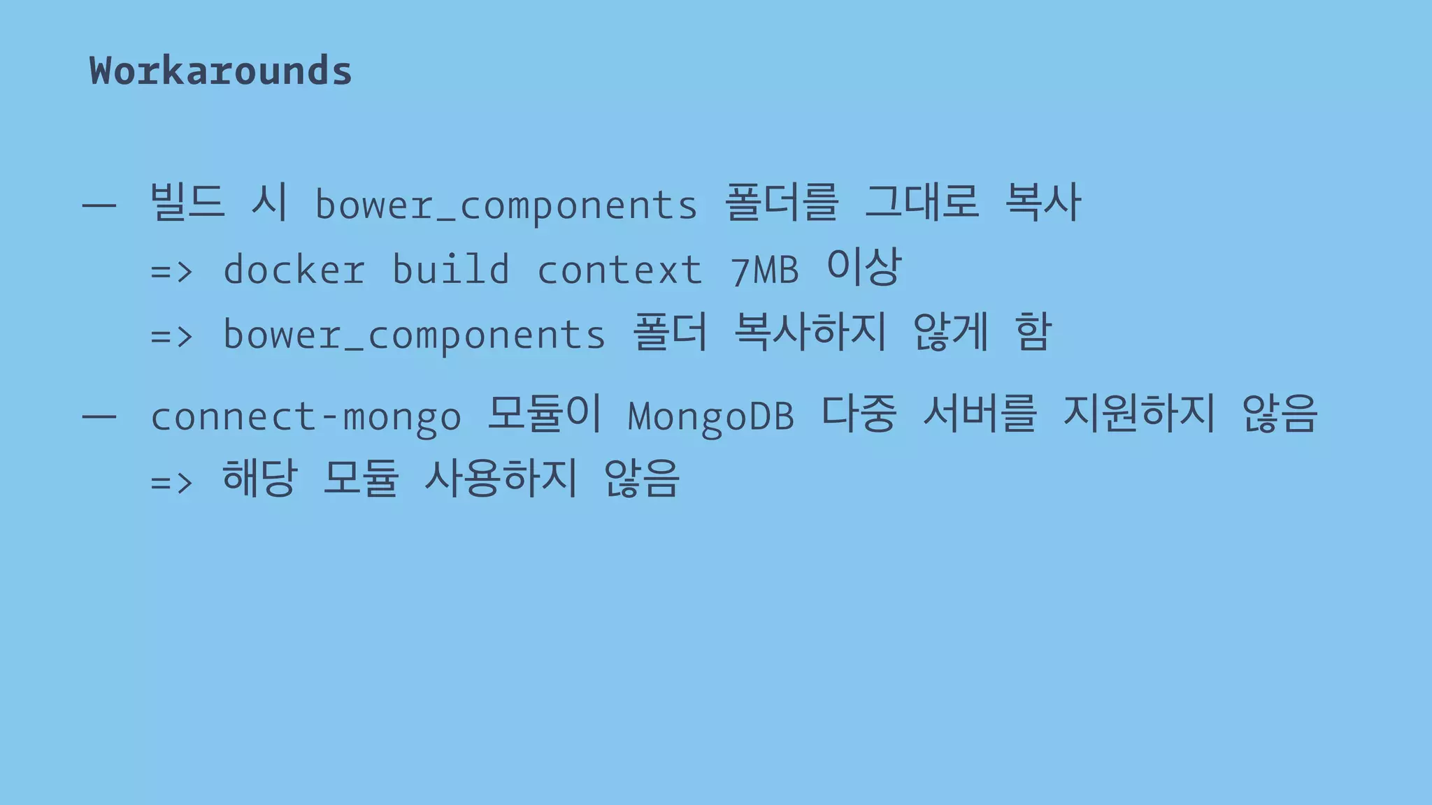 Workarounds 
— 빌드 시 bower_components 폴더를 그대로 복사 
=> docker build context 7MB 이상 
=> bower_components 폴더 복사하지 않게 함 
— connect-mongo 모듈이 MongoDB 다중 서버를 지원하지 않음 
=> 해당 모듈 사용하지 않음 
 