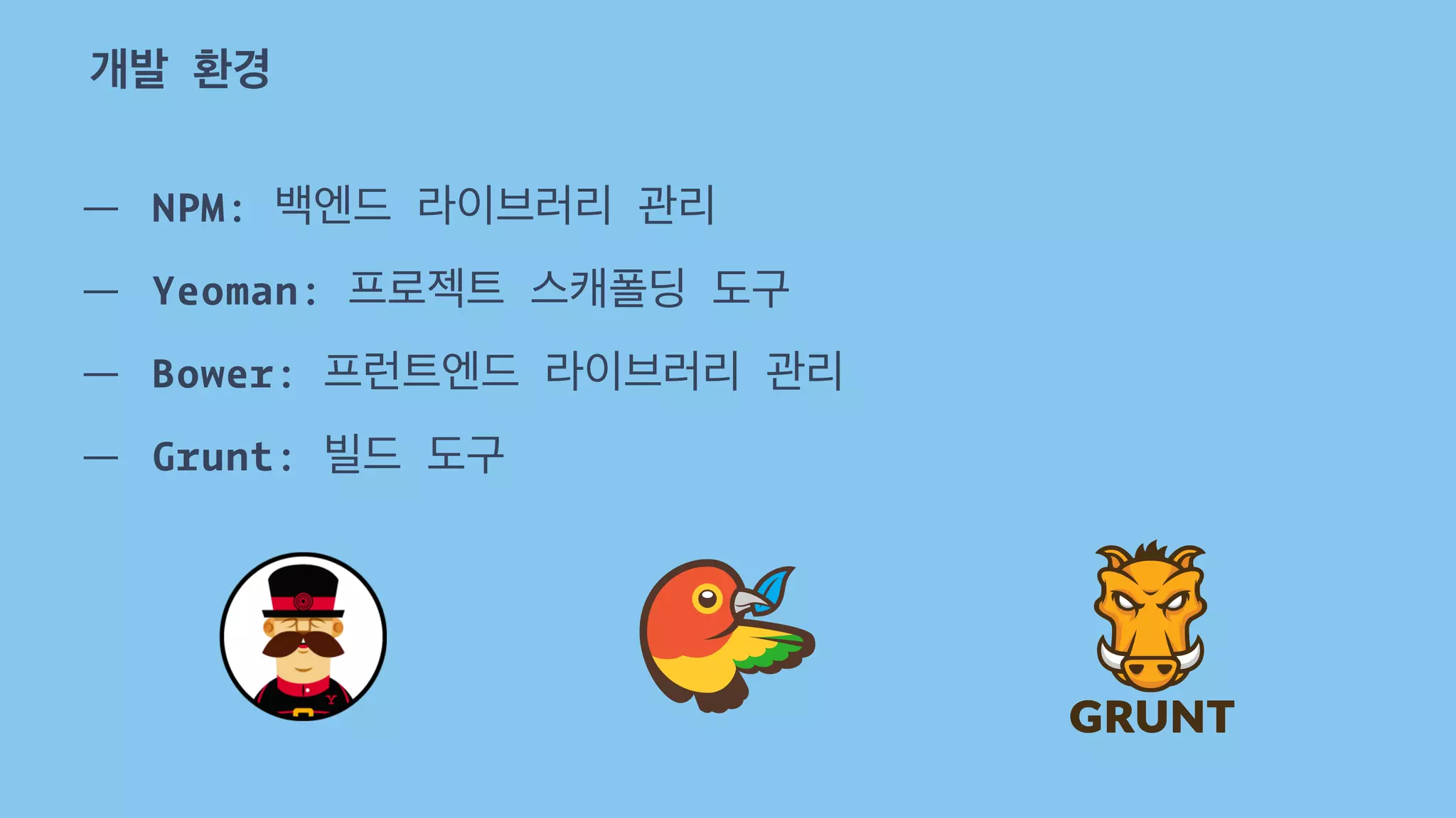 개발 환경 
— NPM: 백엔드 라이브러리 관리 
— Yeoman: 프로젝트 스캐폴딩 도구 
— Bower: 프런트엔드 라이브러리 관리 
— Grunt: 빌드 도구 
 