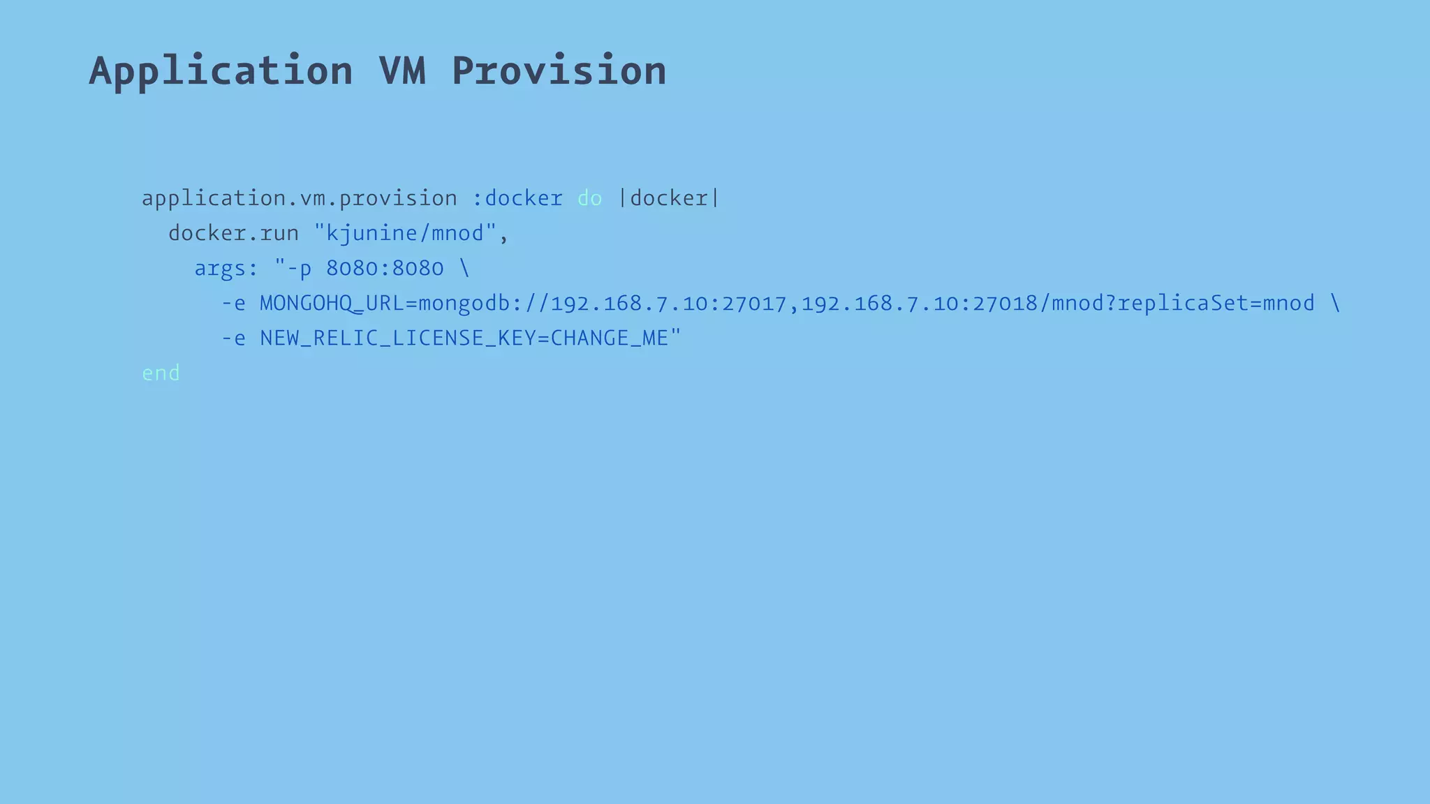 Application VM Provision 
application.vm.provision :docker do |docker| 
docker.run "kjunine/mnod", 
args: "-p 8080:8080  
-e MONGOHQ_URL=mongodb://192.168.7.10:27017,192.168.7.10:27018/mnod?replicaSet=mnod  
-e NEW_RELIC_LICENSE_KEY=CHANGE_ME" 
end 
 