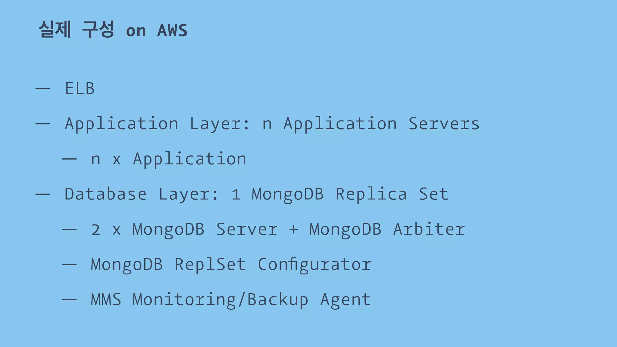 실제 구성 on AWS 
— ELB 
— Application Layer: n Application Servers 
— n x Application 
— Database Layer: 1 MongoDB Replica Set 
— 2 x MongoDB Server + MongoDB Arbiter 
— MongoDB ReplSet Configurator 
— MMS Monitoring/Backup Agent 
 