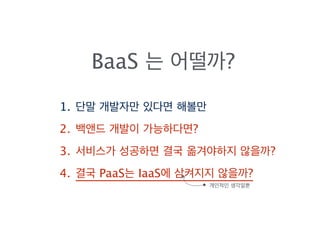 1. 단말 개발자만 있다면 해볼만
2. 백앤드 개발이 가능하다면?
3. 서비스가 성공하면 결국 옮겨야하지 않을까?
4. 결국 PaaS는 IaaS에 삼켜지지 않을까?
개인적인 생각일뿐
BaaS 는 어떨까?
 