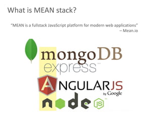 9
What is MEAN stack?
“MEAN is a fullstack JavaScript platform for modern web applications”
– Mean.io
 