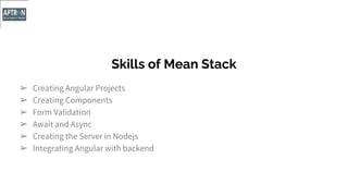 Skills of Mean Stack
➢ Creating Angular Projects
➢ Creating Components
➢ Form Validation
➢ Await and Async
➢ Creating the Server in Nodejs
➢ Integrating Angular with backend
 