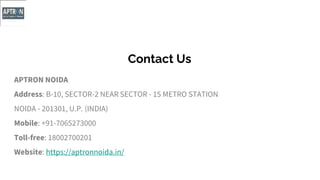 Contact Us
APTRON NOIDA
Address: B-10, SECTOR-2 NEAR SECTOR - 15 METRO STATION
NOIDA - 201301, U.P. (INDIA)
Mobile: +91-7065273000
Toll-free: 18002700201
Website: https://aptronnoida.in/
 