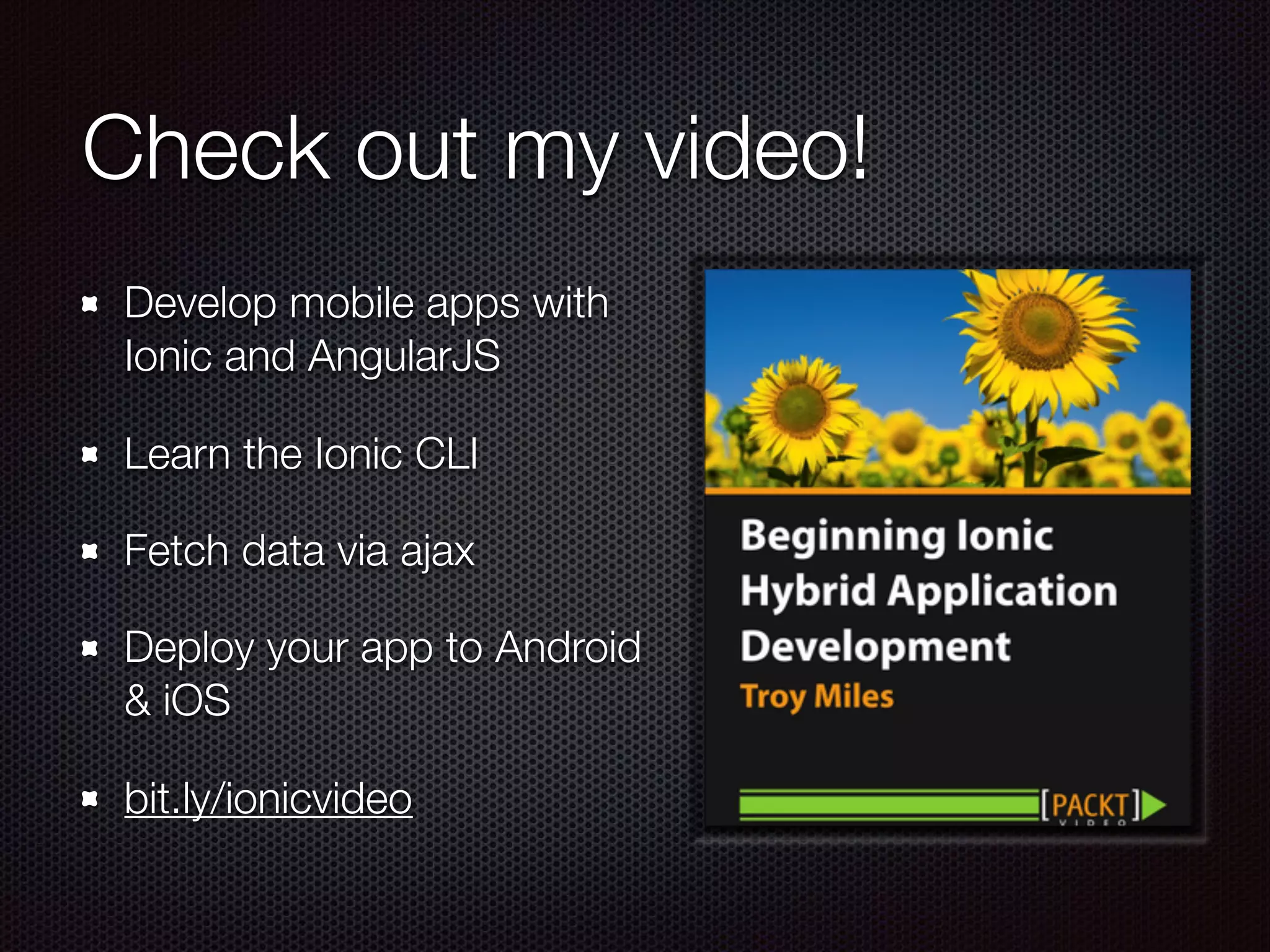 Build Mobile Apps!
• Develop mobile apps with
Ionic and AngularJS
• Learn the Ionic CLI
• Fetch data via ajax
• Deploy your app to Android &
iOS
• bit.ly/ionicvideo
 