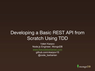 Developing a Basic REST API from
Scratch Using TDD
Valeri Karpov
Node.js Engineer, MongoDB
www.thecodebarbarian.com
github.com/vkarpov15
@code_barbarian
 