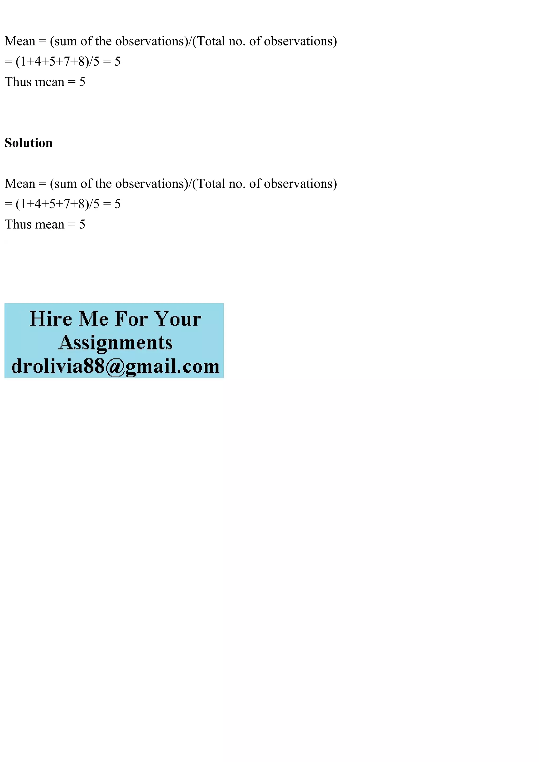 Mean = (sum of the observations)/(Total no. of observations)
= (1+4+5+7+8)/5 = 5
Thus mean = 5
Solution
Mean = (sum of the observations)/(Total no. of observations)
= (1+4+5+7+8)/5 = 5
Thus mean = 5