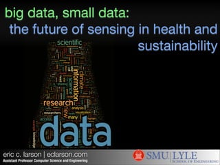 big data, small data:
the future of sensing in health and
sustainability

eric c. larson | eclarson.com
Assistant Professor Computer Science and Engineering

 