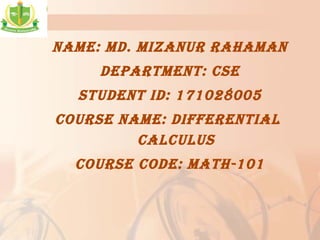 NAME: Md. MIzANuR RAhAMAN
dEPARTMENT: CSE
STudENT Id: 171028005
COuRSE NAME: dIffERENTIAL
CALCuLuS
COuRSE COdE: MATh-101
 