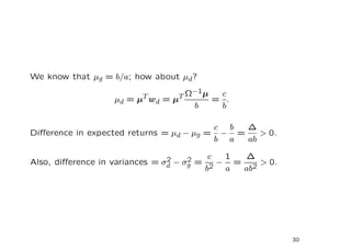 We know that µg = b/a; how about µd?

                         T w = µT Ω−1µ  c
                  µd = µ    d          = .
                                   b    b

                                         c b  ∆
Diﬀerence in expected returns = µd − µg = − =    > 0.
                                         b a  ab

                                2    2   c  1 ∆
Also, diﬀerence in variances = σd − σg = 2 − = 2 > 0.
                                        b   a ab




                                                        30
 