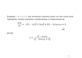 Suppose −1 < ρ < 1, the minimum variance point on the curve that
represents various portfolio combinations is determined by
            2
          ∂σP             2      2
              = −2(1 − α)σ1 + 2ασ2 + 2(1 − 2α)ρσ1σ2 = 0
           ∂α
                                                     ↑
                                                    set
giving
                           2
                          σ1 − ρσ1σ2
                     α= 2             2
                                        .
                       σ1 − 2ρσ1σ2 + σ2




                                                           8
 
