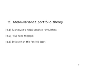 2. Mean-variance portfolio theory

(2.1) Markowitz’s mean-variance formulation

(2.2) Two-fund theorem

(2.3) Inclusion of the riskfree asset




                                              1
 