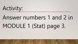 Activity:
Answer numbers 1 and 2 in
MODULE 1 (Stat) page 3.
 