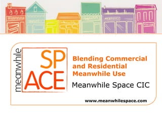 Blending Commercial
and Residential
Meanwhile Use

Meanwhile Space CIC
www.meanwhilespace.com

 