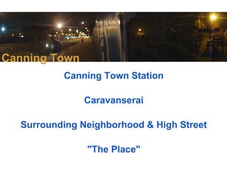Canning Town
          Canning Town Station

               Caravanserai

  Surrounding Neighborhood & High Street

               "The Place"
 