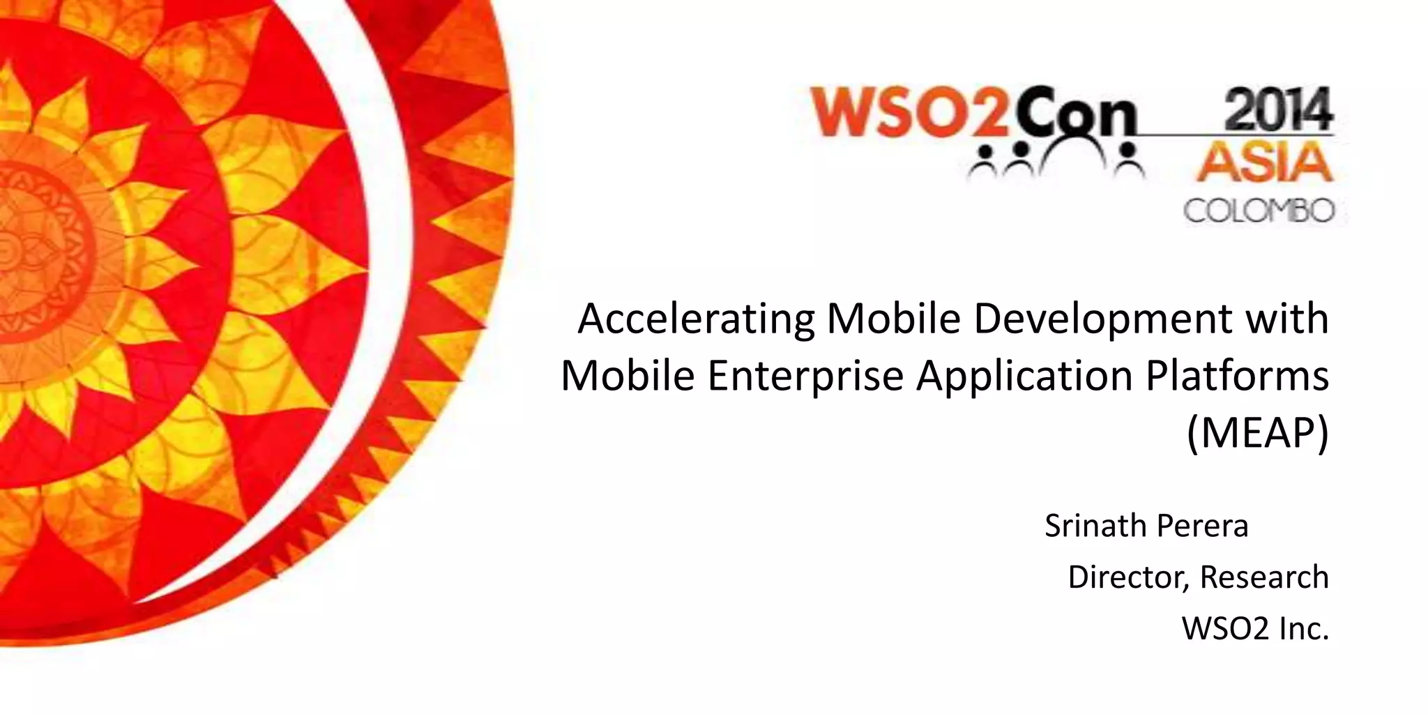 Accelerating Mobile Development with
Mobile Enterprise Application Platforms
(MEAP)
Srinath Perera
Director, Research
WSO2 Inc.
 