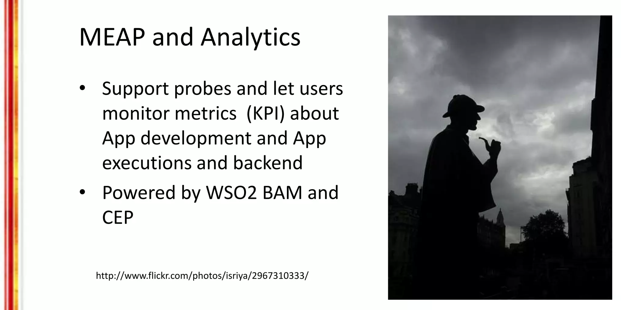 MEAP and Analytics
• Support probes and let users
monitor metrics (KPI) about
App development and App
executions and backend
• Powered by WSO2 BAM and
CEP
http://www.flickr.com/photos/isriya/2967310333/
 