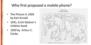 Who first proposed a mobile phone?
• The Picture in 1926
by Karl Arnold
• 1931, Erich Kästner’s
children book
• 1959 by Ar...