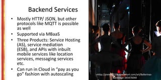 Backend Services
• Mostly HTTP/ JSON, but other
protocols like MQTT is possible
as well
• Supported via MBaaS
• Three Prod...