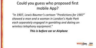 Could you guess who proposed first
mobile App?
“In 1907, Lewis Baumer’s cartoon "Predictions for 1907”
showed a man and a ...