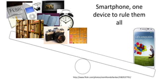 Smartphone, one
device to rule them
all
http://www.flickr.com/photos/sixmilliondollardan/3383537791/
 