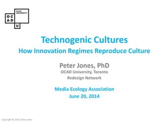 Copyright © 2014, Peter Jones
Technogenic Cultures
How Innovation Regimes Reproduce Culture
Peter Jones, PhD
OCAD University, Toronto
Redesign Network
Media Ecology Association
June 20, 2014
 