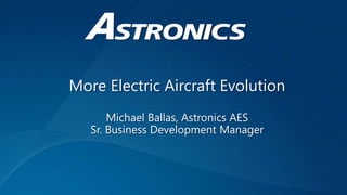 More Electric Aircraft Evolution
Michael Ballas, Astronics AES
Sr. Business Development Manager
 