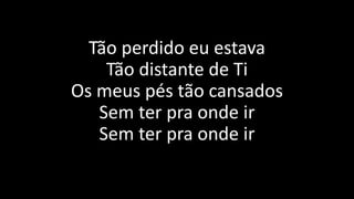 Tão perdido eu estava
Tão distante de Ti
Os meus pés tão cansados
Sem ter pra onde ir
Sem ter pra onde ir
 
