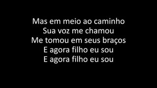 Mas em meio ao caminho
Sua voz me chamou
Me tomou em seus braços
E agora filho eu sou
E agora filho eu sou
 