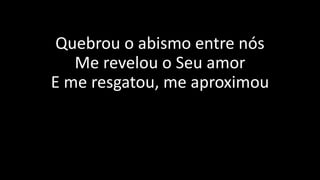 Quebrou o abismo entre nós
Me revelou o Seu amor
E me resgatou, me aproximou
 