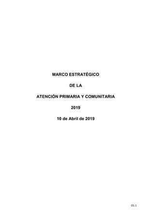 O1.1
MARCO ESTRATÉGICO
DE LA
ATENCIÓN PRIMARIA Y COMUNITARIA
2019
10 de Abril de 2019
 