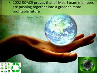 • 2002 ROACE proves that all Mearl team members
  are pushing together into a greener, more
  profitable future
 