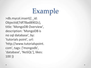 Example
>db.mycol.insert({ _id:
ObjectId(7df78ad8902c),
title: 'MongoDB Overview',
description: 'MongoDB is
no sql database', by:
'tutorials point', url:
'http://www.tutorialspoint.
com', tags: ['mongodb',
'database', 'NoSQL'], likes:
100 })
 