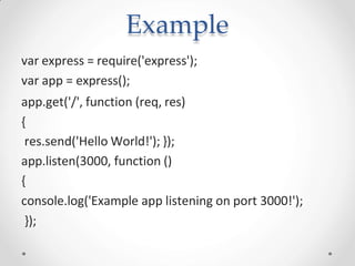 Example
var express = require('express');
var app = express();
app.get('/', function (req, res)
{
res.send('Hello World!'); });
app.listen(3000, function ()
{
console.log('Example app listening on port 3000!');
});
 