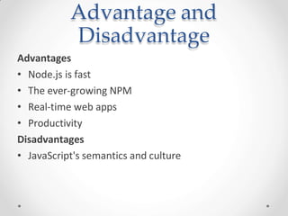 Advantage and
Disadvantage
Advantages
• Node.js is fast
• The ever-growing NPM
• Real-time web apps
• Productivity
Disadvantages
• JavaScript's semantics and culture
 