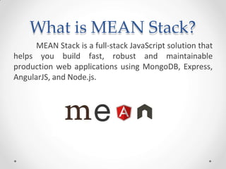 What is MEAN Stack?
MEAN Stack is a full-stack JavaScript solution that
helps you build fast, robust and maintainable
production web applications using MongoDB, Express,
AngularJS, and Node.js.
 