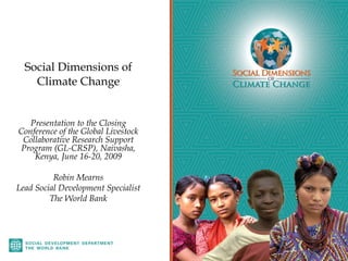 Social Dimensions of
    Climate Change


   Presentation to the Closing
Conference of the Global Livestock
 Collaborative Research Support
Program (GL-CRSP), Naivasha,
    Kenya, June 16-20, 2009

          Robin Mearns
Lead Social Development Specialist
         The World Bank
 
