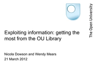 Exploiting information: getting the
most from the OU Library

Nicola Dowson and Wendy Mears
21 March 2012
 