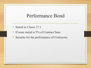 Performance Bond
• Stated in Clause 37.1
• If none stated is 5% of Contract Sum
• Security for the performance of Contractor
 
