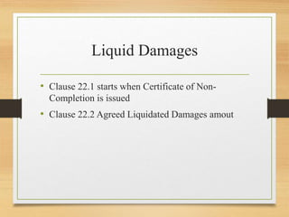 Liquid Damages
• Clause 22.1 starts when Certificate of Non-
Completion is issued
• Clause 22.2 Agreed Liquidated Damages amout
 