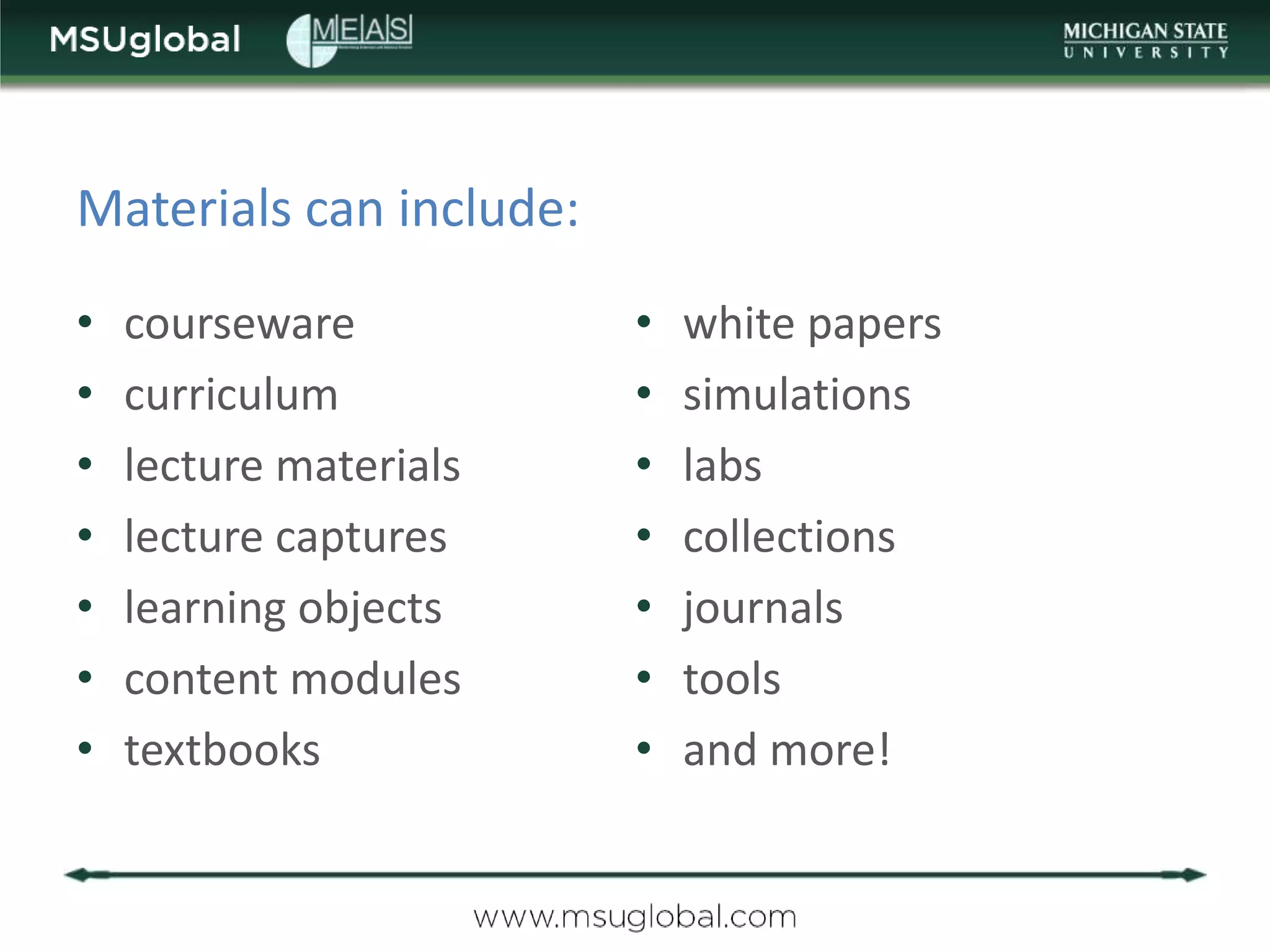 Materials can include:
•   courseware           •   white papers
•   curriculum           •   simulations
•   lecture materials    •   labs
•   lecture captures     •   collections
•   learning objects     •   journals
•   content modules      •   tools
•   textbooks            •   and more!
 