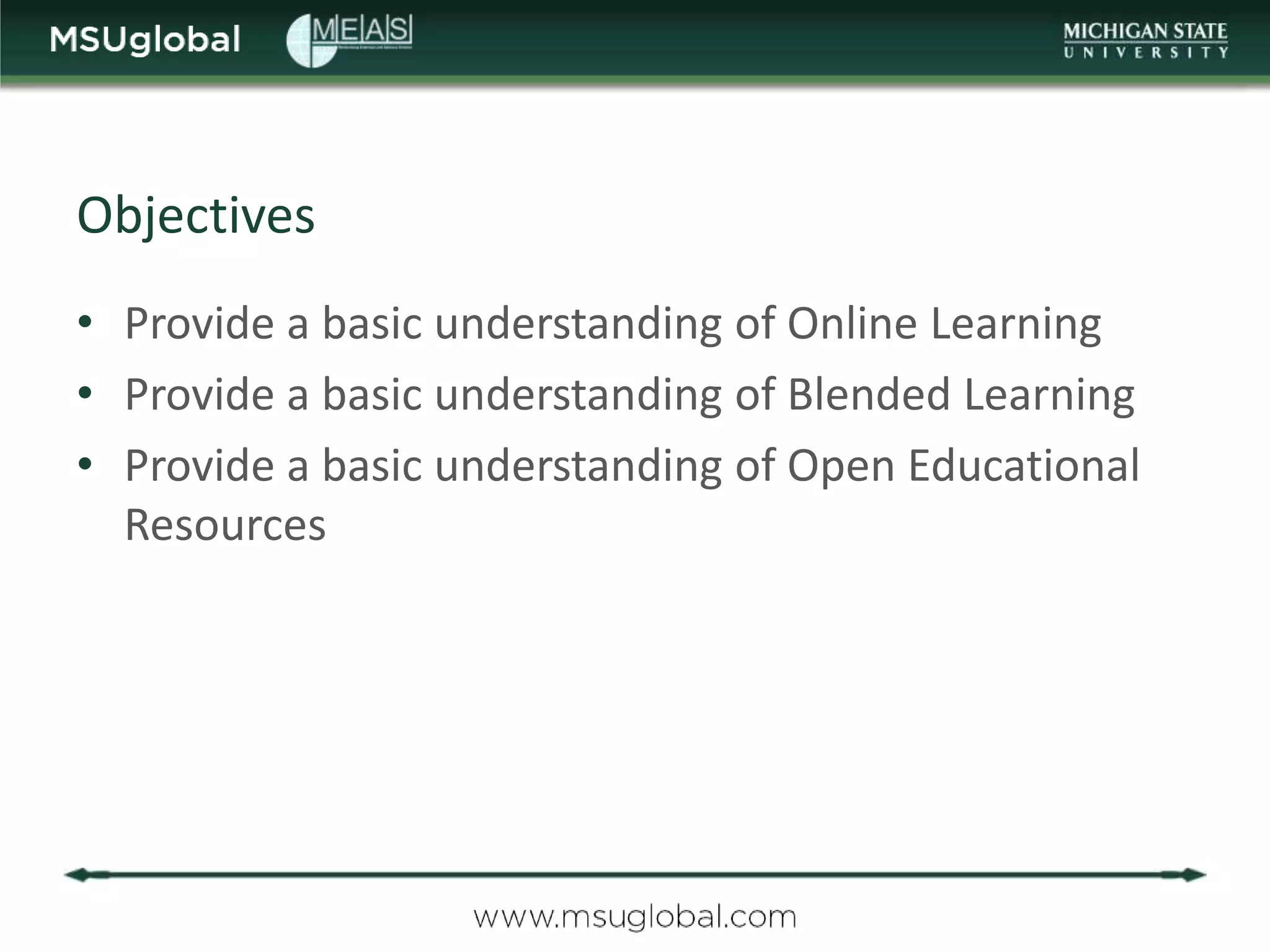Objectives
• Provide a basic understanding of Online Learning
• Provide a basic understanding of Blended Learning
• Provide a basic understanding of Open Educational
  Resources
 