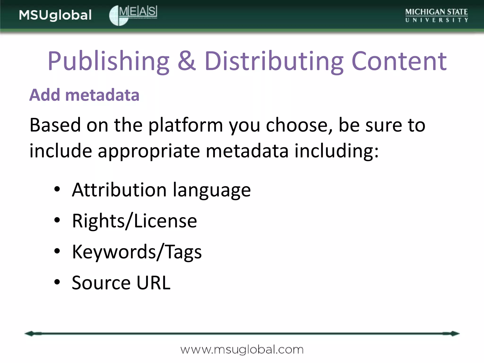Publishing & Distributing Content
Add metadata
Based on the platform you choose, be sure to
include appropriate metadata including:
  •   Attribution language
  •   Rights/License
  •   Keywords/Tags
  •   Source URL
 