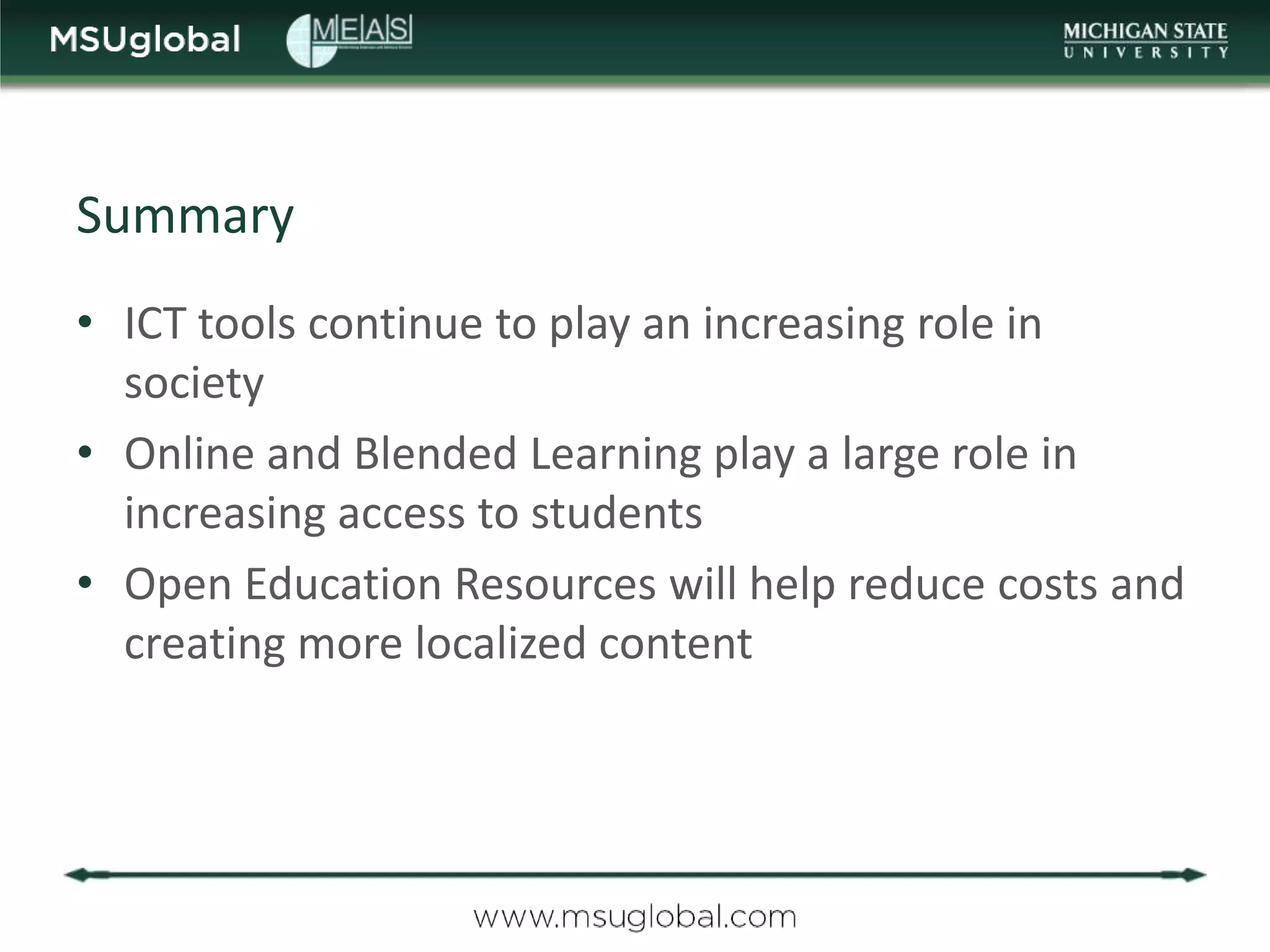 Summary
• ICT tools continue to play an increasing role in
  society
• Online and Blended Learning play a large role in
  increasing access to students
• Open Education Resources will help reduce costs and
  creating more localized content
 