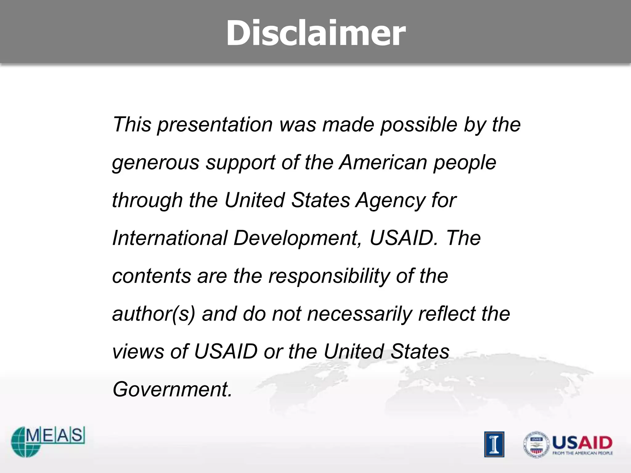 Disclaimer

This presentation was made possible by the
generous support of the American people
through the United States Agency for
International Development, USAID. The
contents are the responsibility of the
author(s) and do not necessarily reflect the
views of USAID or the United States
Government.
 