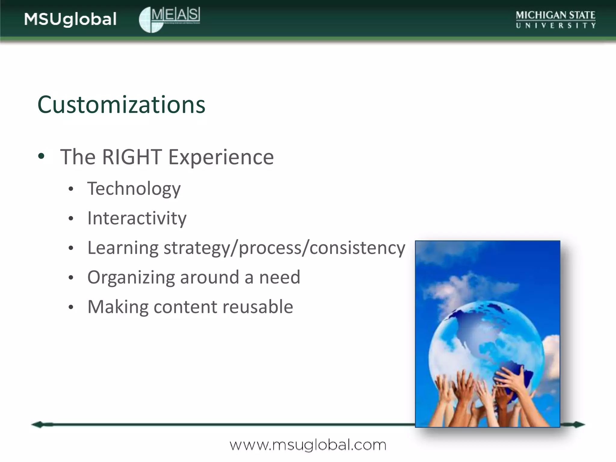 Customizations
• The RIGHT Experience
  • Technology
  • Interactivity
  • Learning strategy/process/consistency
  • Organizing around a need
  • Making content reusable
 