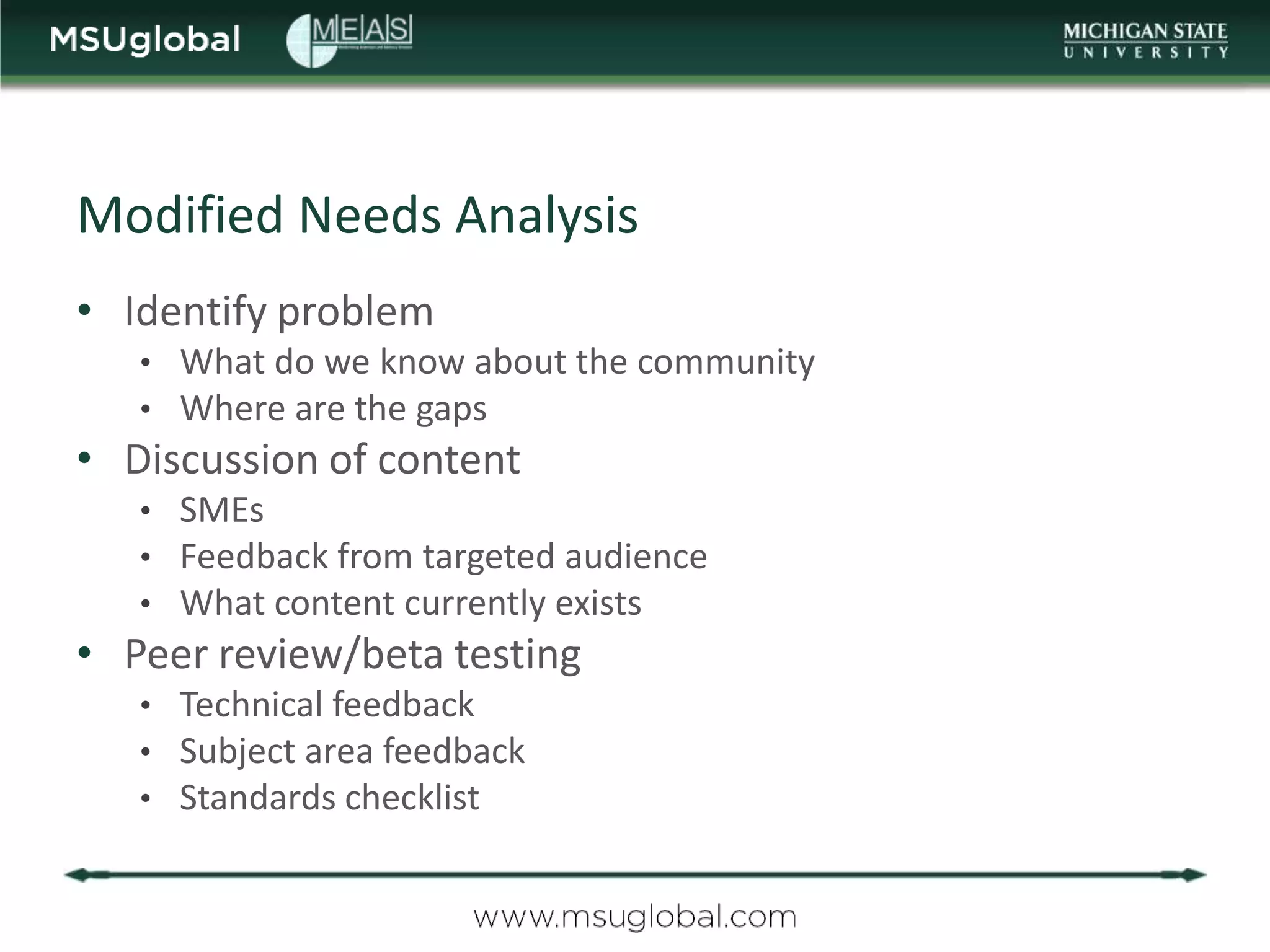 Modified Needs Analysis
• Identify problem
   • What do we know about the community
   • Where are the gaps
• Discussion of content
   • SMEs
   • Feedback from targeted audience
   • What content currently exists
• Peer review/beta testing
   • Technical feedback
   • Subject area feedback
   • Standards checklist
 