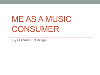 ME AS A MUSIC
CONSUMER
By Giacomo Fraterrigo
 